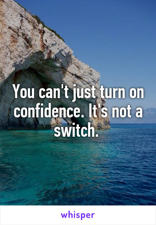 You can't just turn on confidence. It's not a switch. 