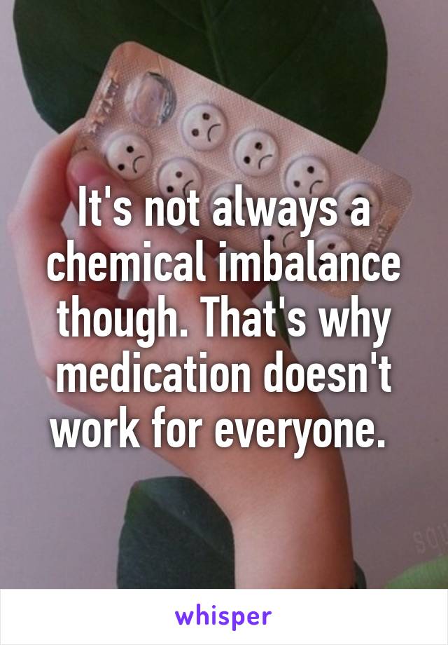 It's not always a chemical imbalance though. That's why medication doesn't work for everyone. 