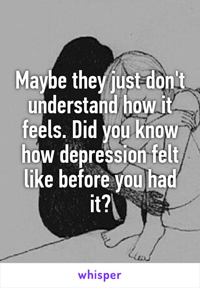 Maybe they just don't understand how it feels. Did you know how depression felt like before you had it?