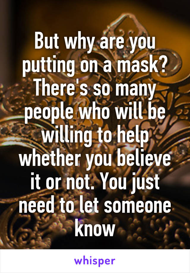 But why are you putting on a mask? There's so many people who will be willing to help whether you believe it or not. You just need to let someone know