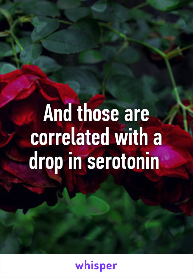 And those are correlated with a drop in serotonin 