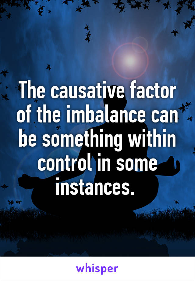 The causative factor of the imbalance can be something within control in some instances. 