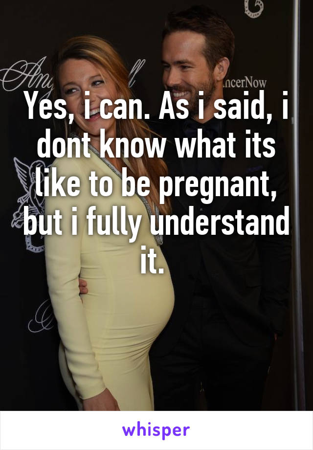 Yes, i can. As i said, i dont know what its like to be pregnant, but i fully understand it. 

