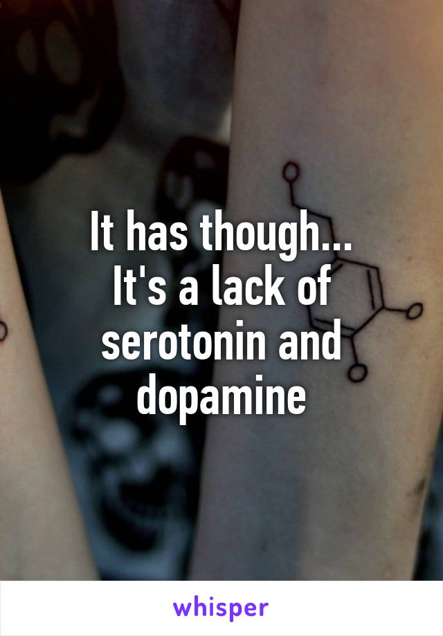 It has though...
It's a lack of serotonin and dopamine