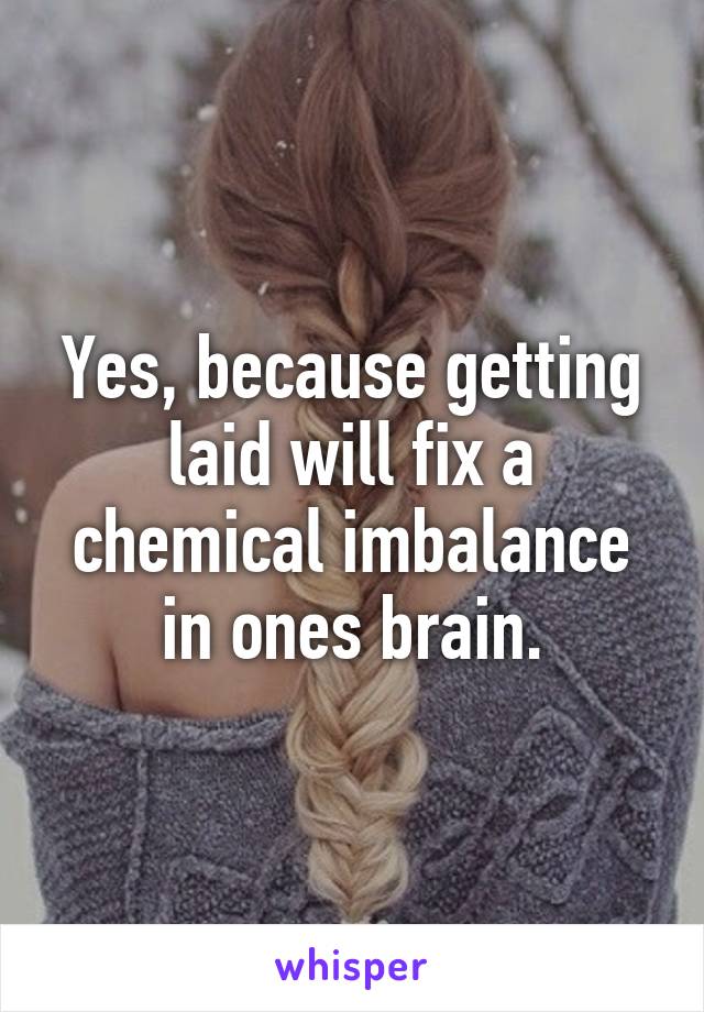 Yes, because getting laid will fix a chemical imbalance in ones brain.