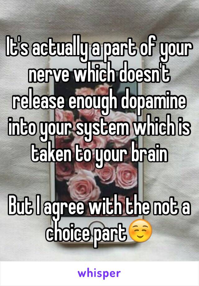 It's actually a part of your nerve which doesn't release enough dopamine into your system which is taken to your brain

But I agree with the not a choice part☺️