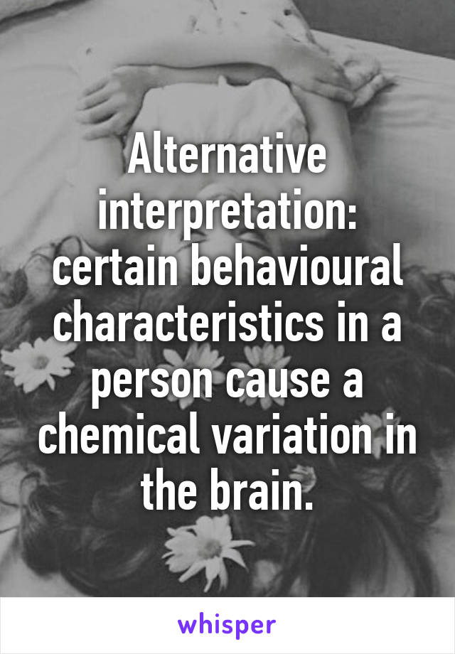 Alternative interpretation: certain behavioural characteristics in a person cause a chemical variation in the brain.