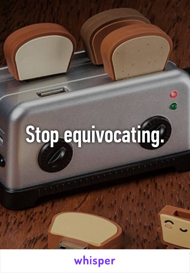 Stop equivocating.