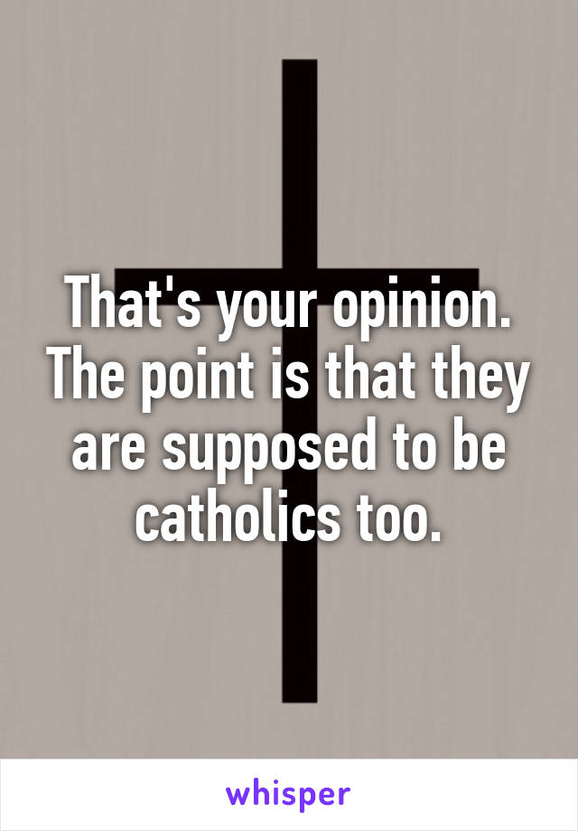 That's your opinion. The point is that they are supposed to be catholics too.