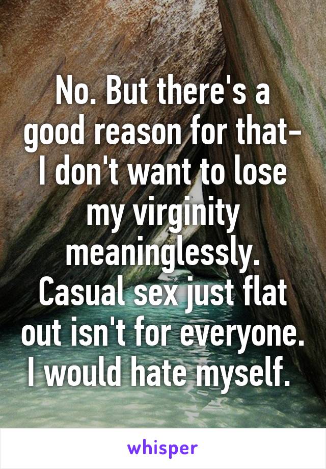 No. But there's a good reason for that- I don't want to lose my virginity meaninglessly. Casual sex just flat out isn't for everyone. I would hate myself. 