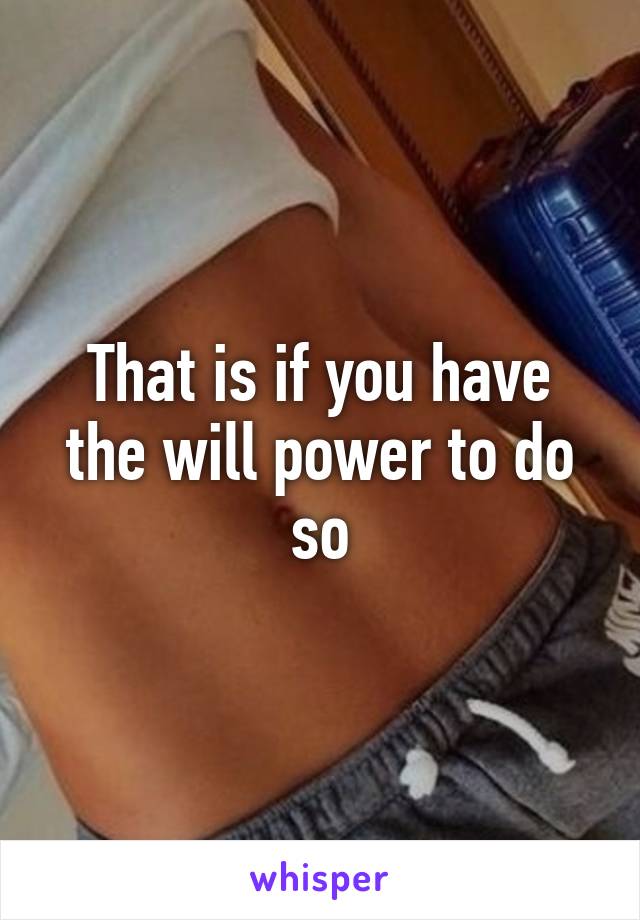 That is if you have the will power to do so