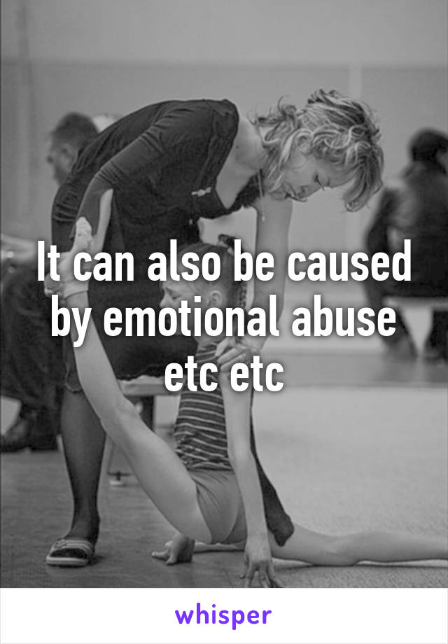 It can also be caused by emotional abuse etc etc