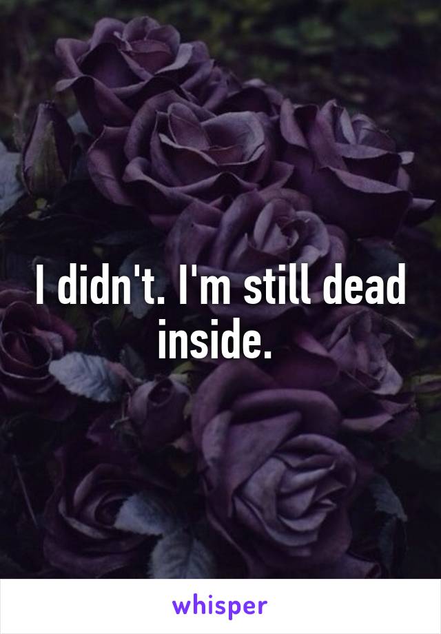 I didn't. I'm still dead inside. 