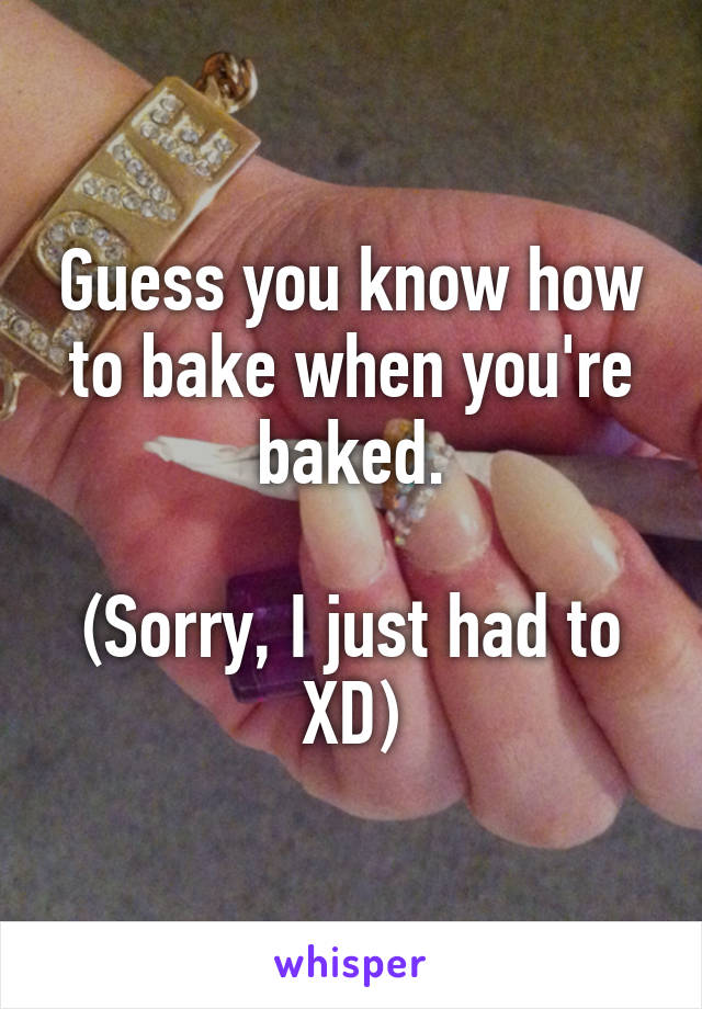 Guess you know how to bake when you're baked.

(Sorry, I just had to XD)