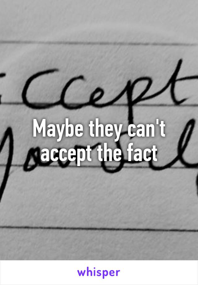 Maybe they can't accept the fact