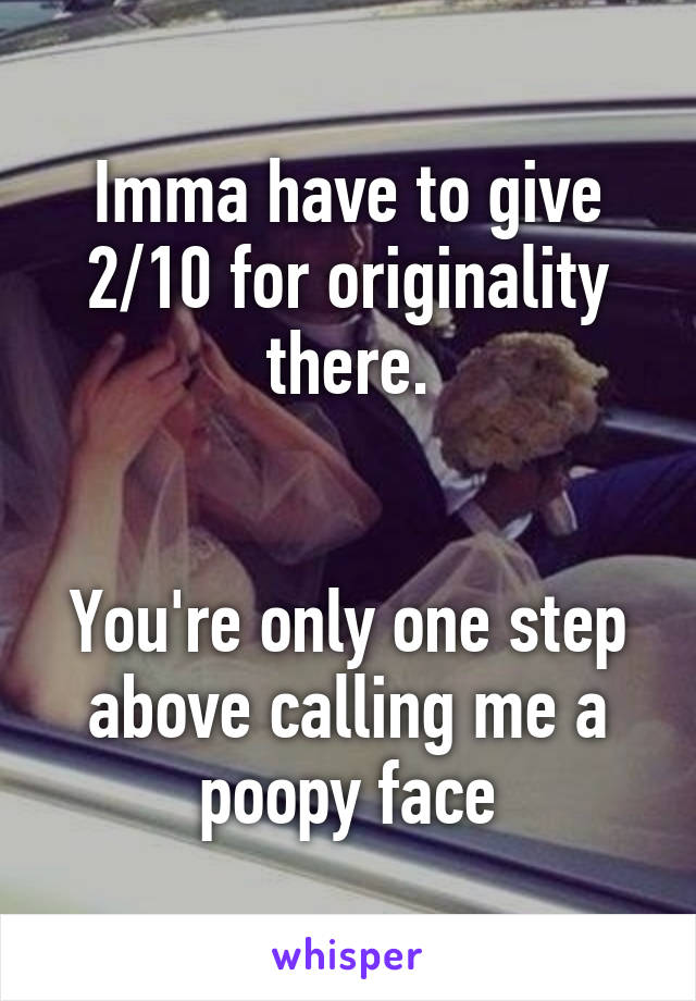 Imma have to give 2/10 for originality there.


You're only one step above calling me a poopy face