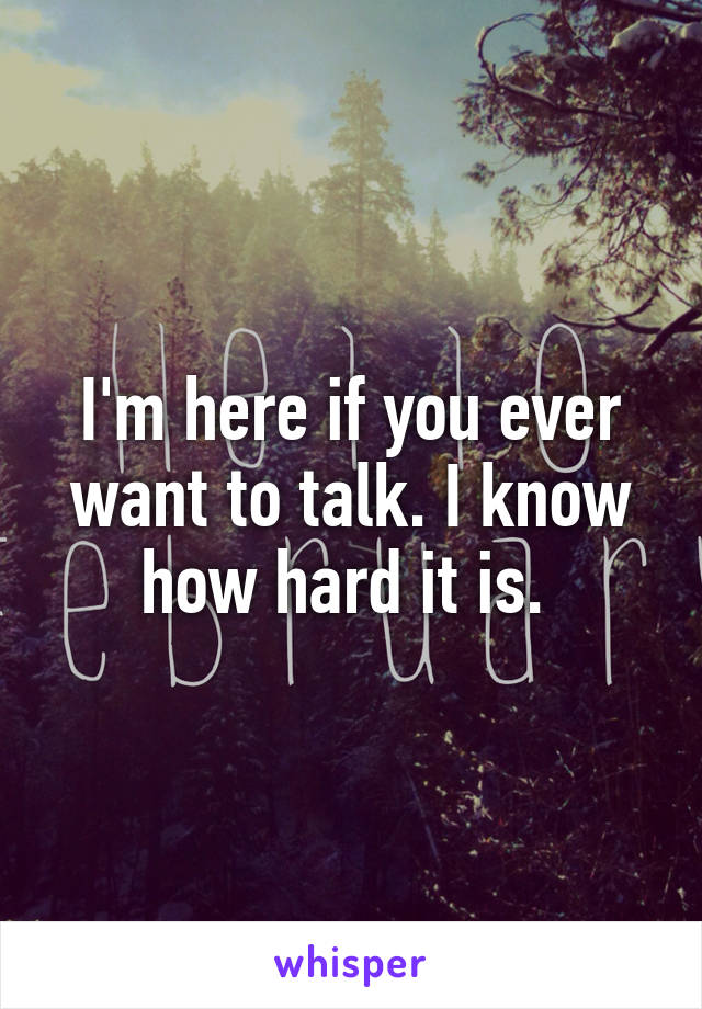 I'm here if you ever want to talk. I know how hard it is. 