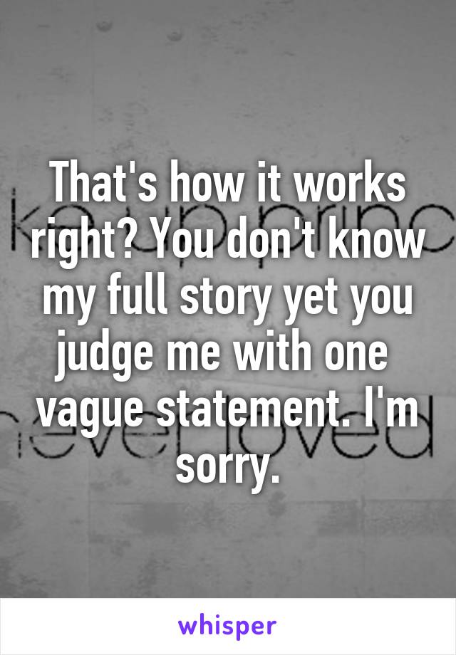 That's how it works right? You don't know my full story yet you judge me with one  vague statement. I'm sorry.