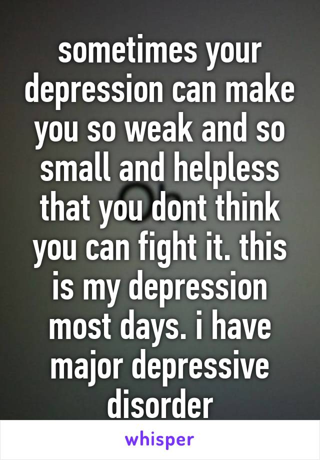 sometimes your depression can make you so weak and so small and helpless that you dont think you can fight it. this is my depression most days. i have major depressive disorder