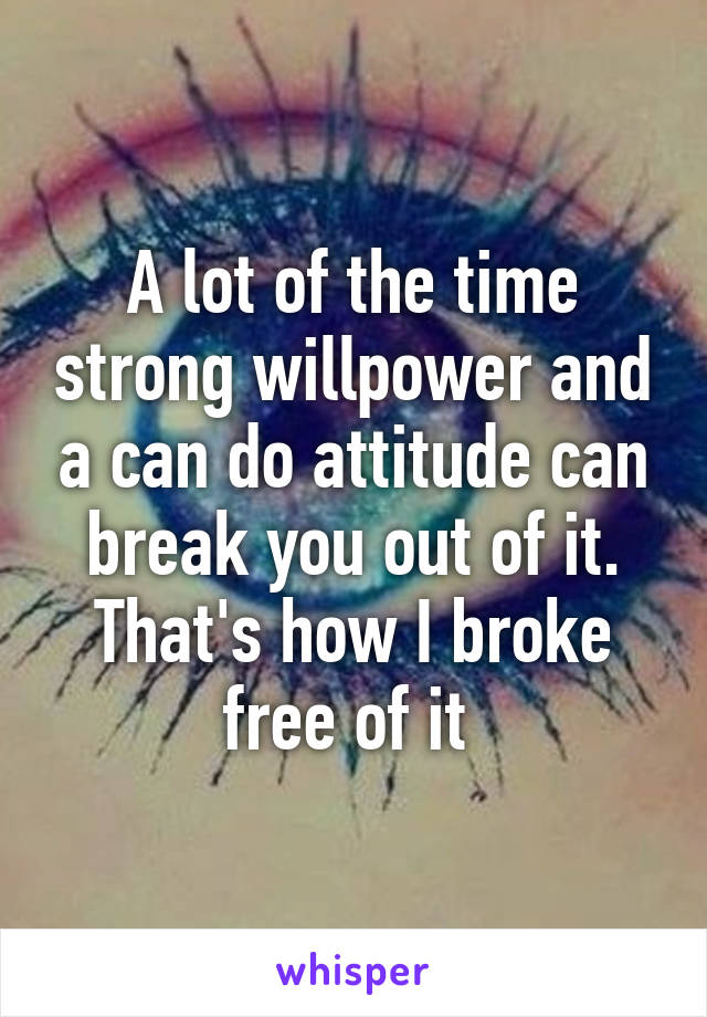 A lot of the time strong willpower and a can do attitude can break you out of it. That's how I broke free of it 