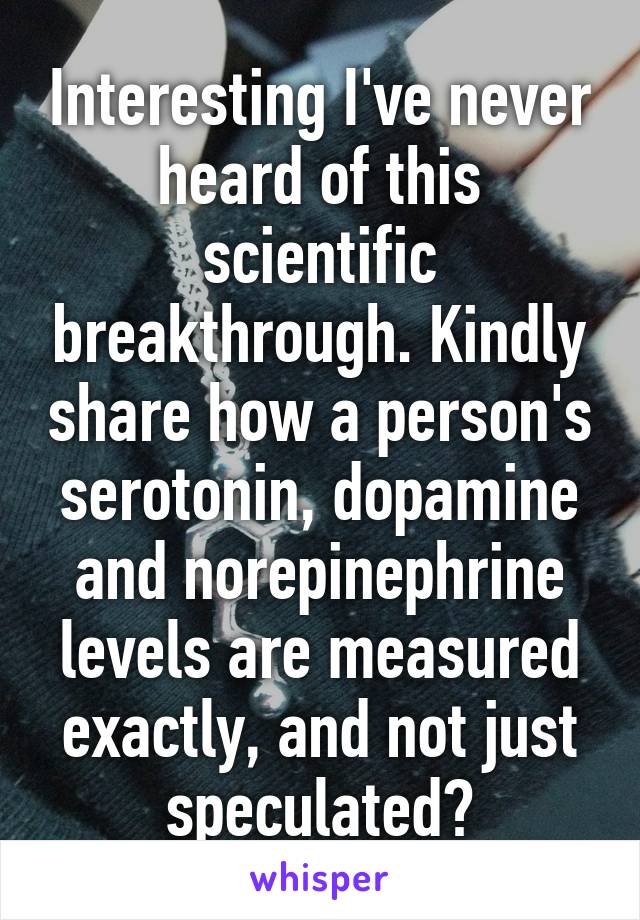 Interesting I've never heard of this scientific breakthrough. Kindly share how a person's serotonin, dopamine and norepinephrine levels are measured exactly, and not just speculated?