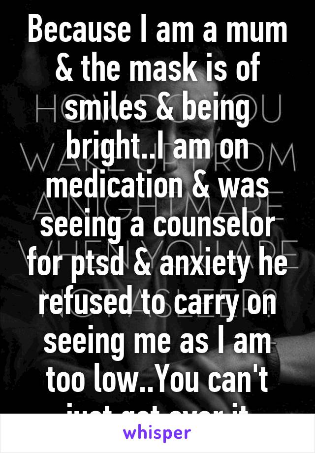 Because I am a mum & the mask is of smiles & being bright..I am on medication & was seeing a counselor for ptsd & anxiety he refused to carry on seeing me as I am too low..You can't just get over it