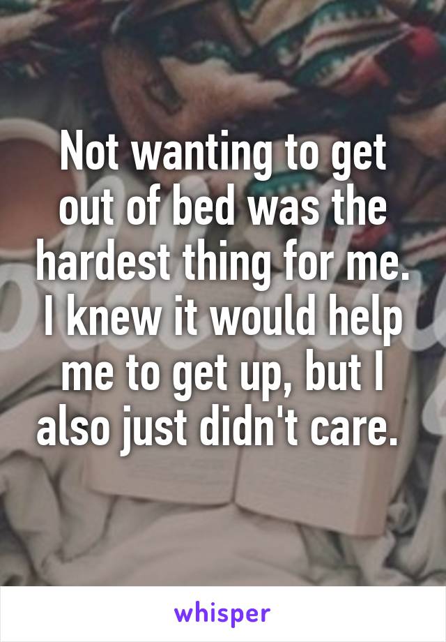 Not wanting to get out of bed was the hardest thing for me. I knew it would help me to get up, but I also just didn't care. 
