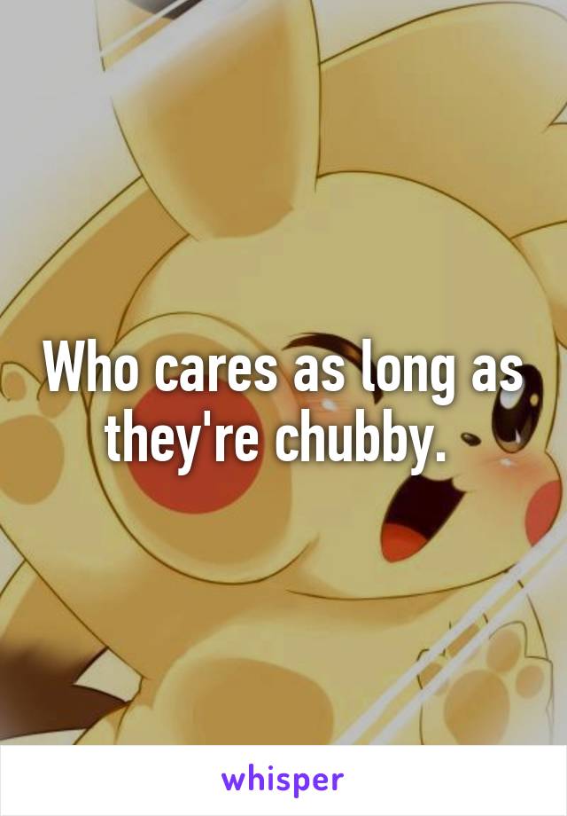 Who cares as long as they're chubby. 