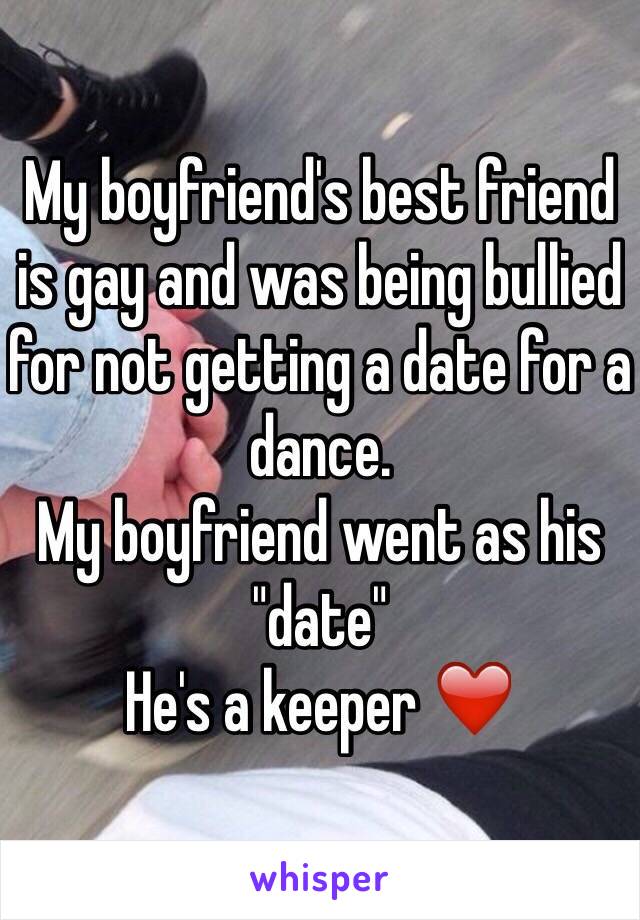 My boyfriend's best friend is gay and was being bullied for not getting a date for a dance.
My boyfriend went as his "date"
He's a keeper ❤️
