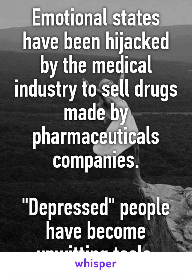 Emotional states have been hijacked by the medical industry to sell drugs made by pharmaceuticals companies.

"Depressed" people have become unwitting tools.