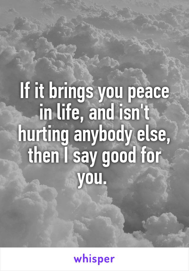 If it brings you peace in life, and isn't hurting anybody else, then I say good for you. 