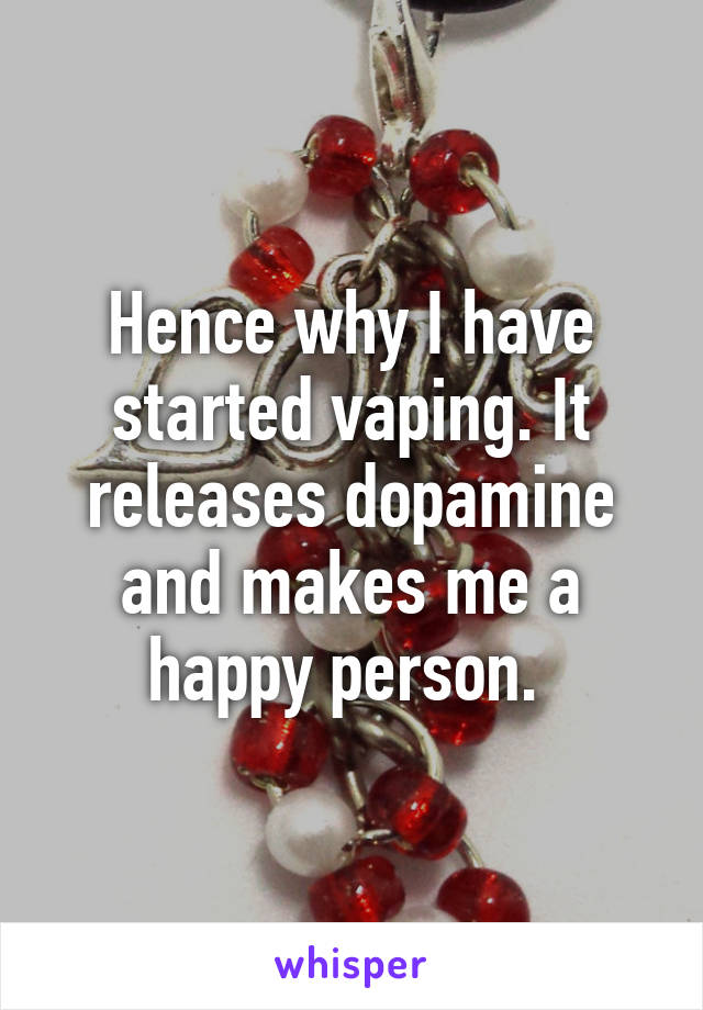 Hence why I have started vaping. It releases dopamine and makes me a happy person. 