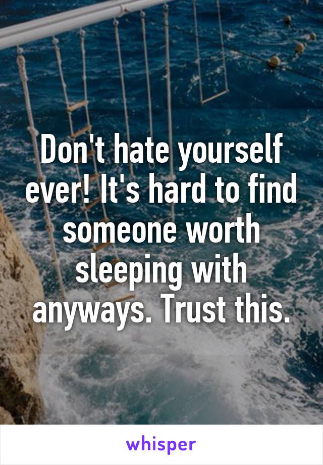 Don't hate yourself ever! It's hard to find someone worth sleeping with anyways. Trust this.