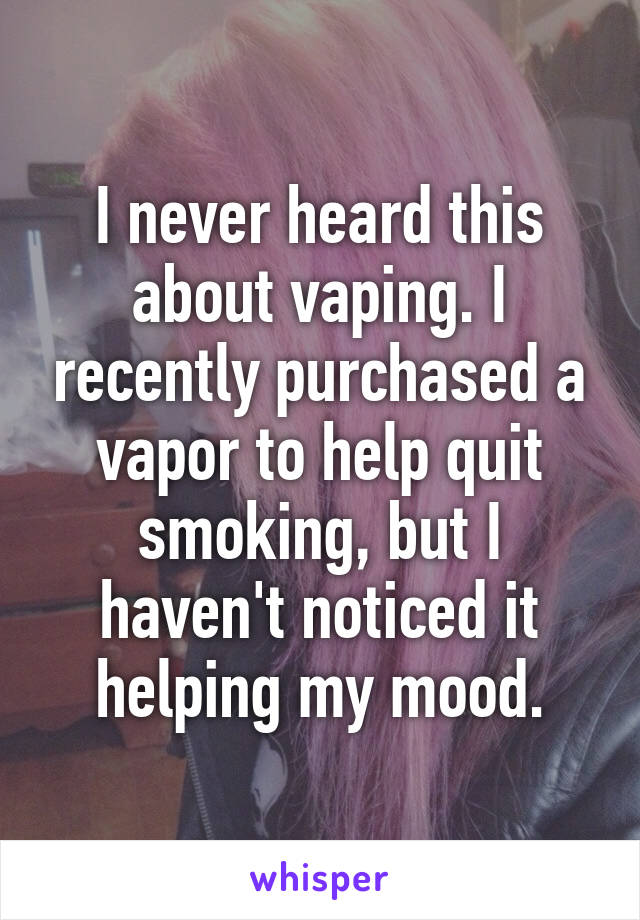 I never heard this about vaping. I recently purchased a vapor to help quit smoking, but I haven't noticed it helping my mood.