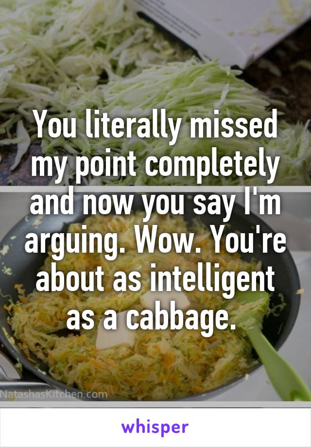 You literally missed my point completely and now you say I'm arguing. Wow. You're about as intelligent as a cabbage. 