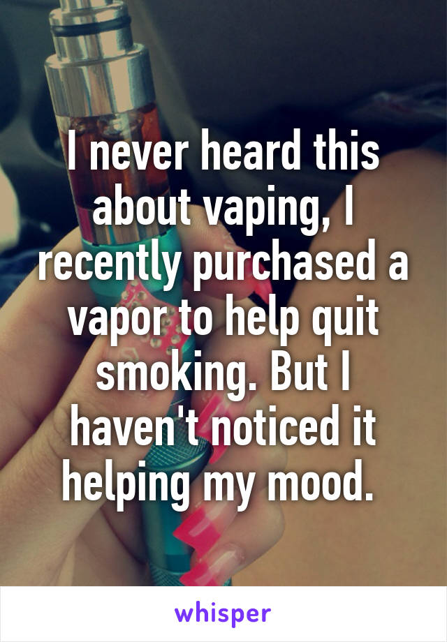 I never heard this about vaping, I recently purchased a vapor to help quit smoking. But I haven't noticed it helping my mood. 