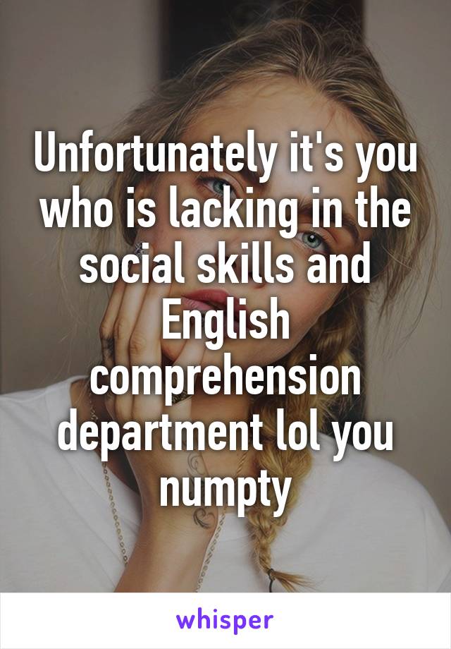 Unfortunately it's you who is lacking in the social skills and English comprehension department lol you numpty