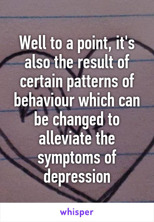 Well to a point, it's also the result of certain patterns of behaviour which can be changed to alleviate the symptoms of depression