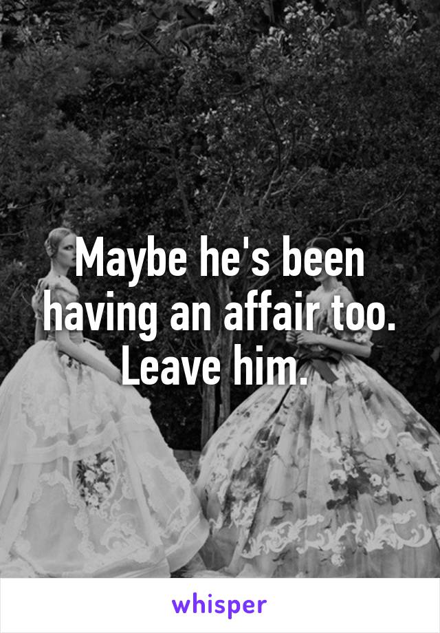 Maybe he's been having an affair too. Leave him. 