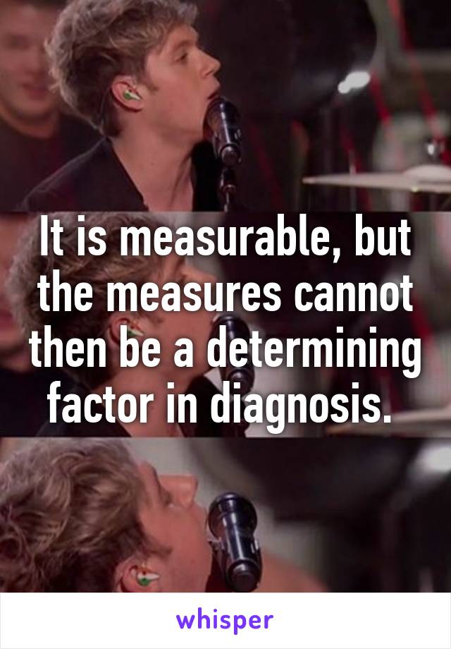 It is measurable, but the measures cannot then be a determining factor in diagnosis. 