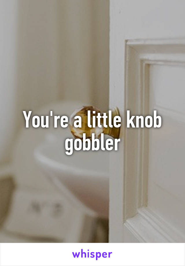 You're a little knob gobbler