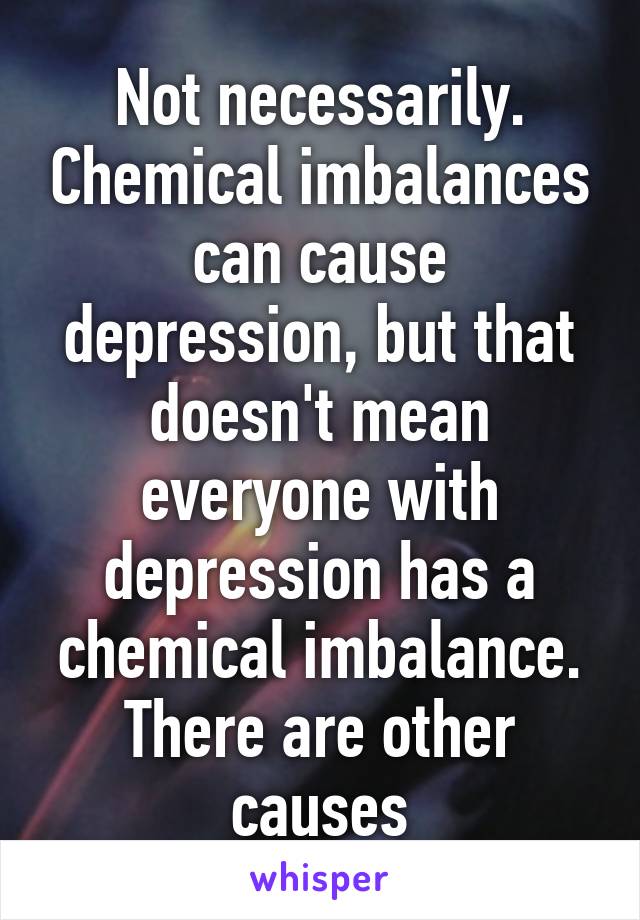 Not necessarily. Chemical imbalances can cause depression, but that doesn't mean everyone with depression has a chemical imbalance. There are other causes