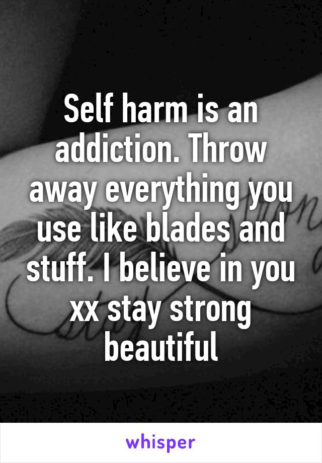 Self harm is an addiction. Throw away everything you use like blades and stuff. I believe in you xx stay strong beautiful