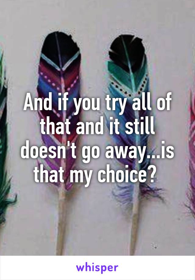 And if you try all of that and it still doesn't go away...is that my choice? 