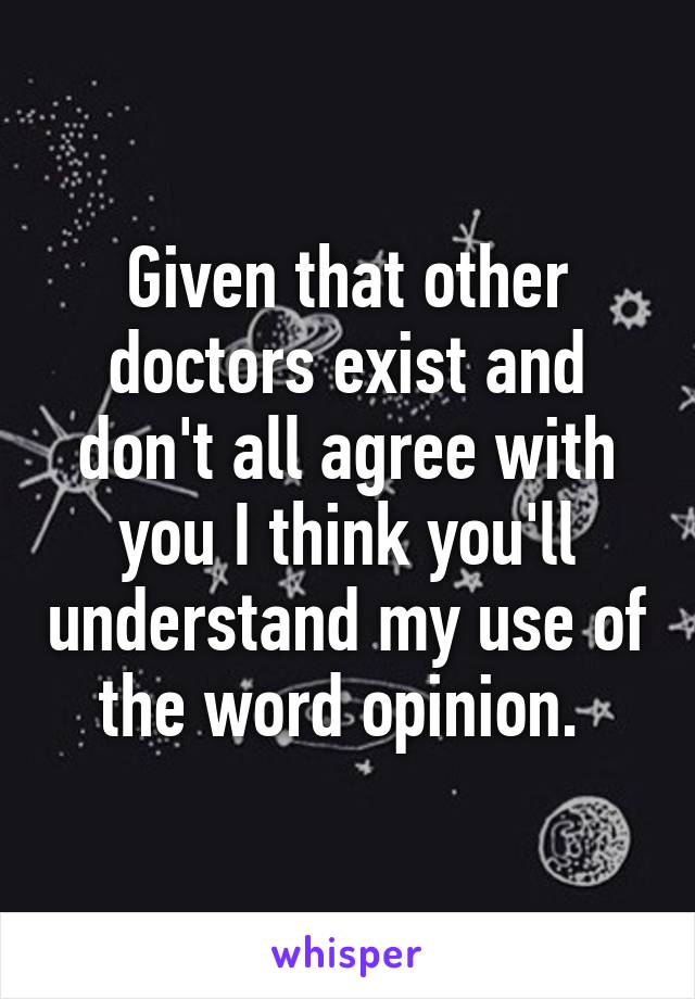 Given that other doctors exist and don't all agree with you I think you'll understand my use of the word opinion. 