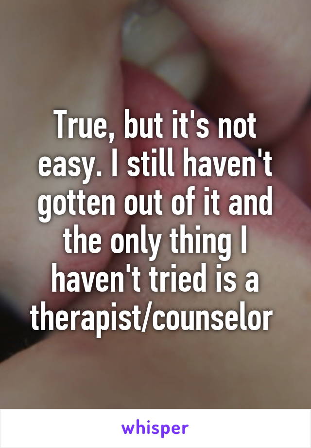 True, but it's not easy. I still haven't gotten out of it and the only thing I haven't tried is a therapist/counselor 