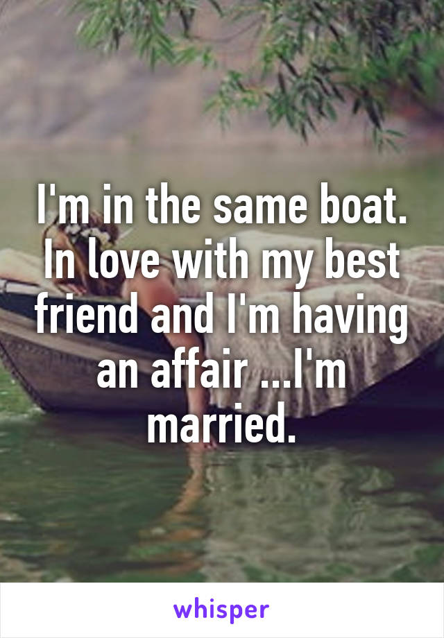 I'm in the same boat. In love with my best friend and I'm having an affair ...I'm married.