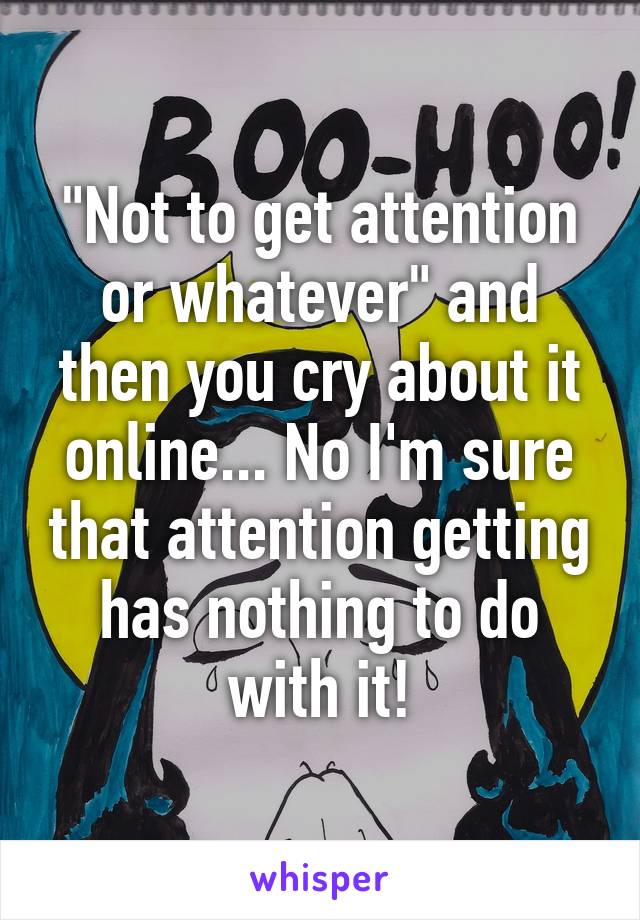 "Not to get attention or whatever" and then you cry about it online... No I'm sure that attention getting has nothing to do with it!