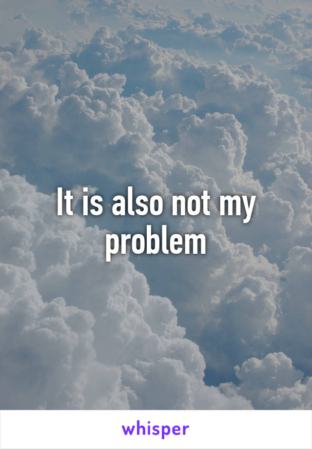 It is also not my problem