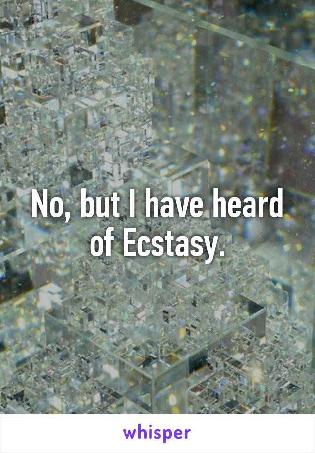 No, but I have heard of Ecstasy.